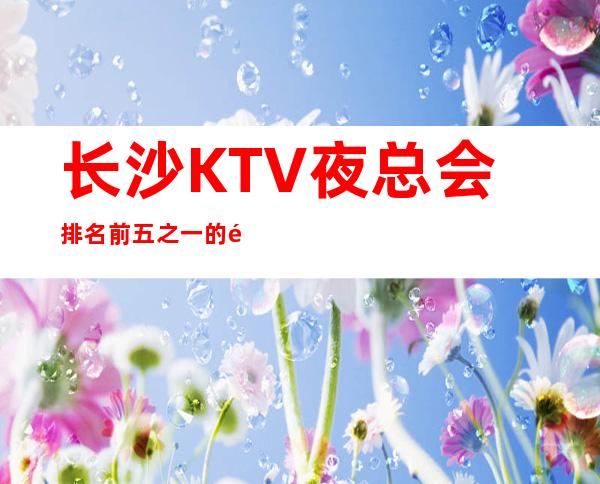 长沙KTV夜总会排名前五之一的长沙豪布斯卡ktv前台预订