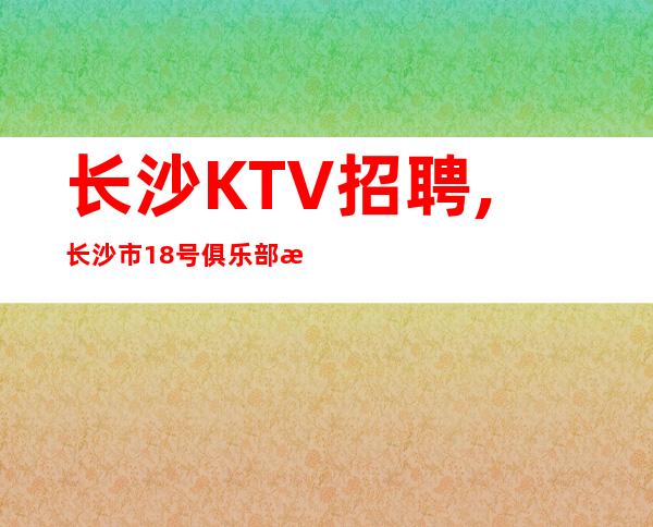 长沙KTV招聘,长沙市18号俱乐部招聘精英若干名