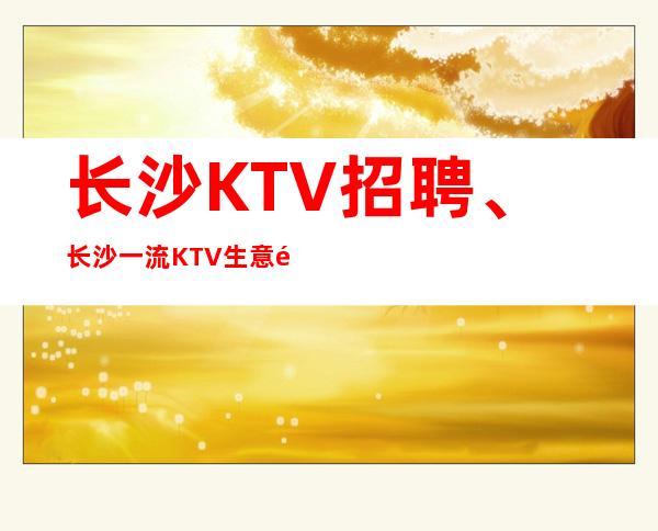 长沙KTV招聘、长沙一流KTV生意非常好本地队伍带领