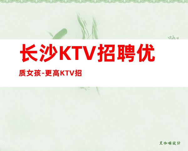 长沙KTV招聘优质女孩-更高KTV招聘夜总会想赚必看