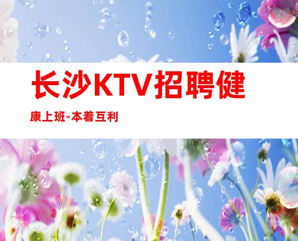 长沙KTV招聘健康上班-本着互利互惠