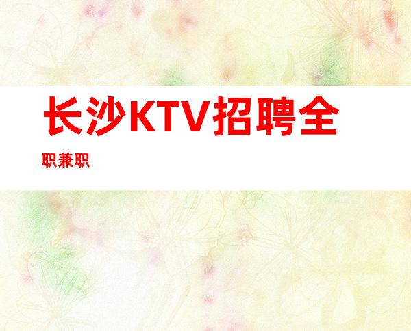 长沙KTV招聘全职兼职