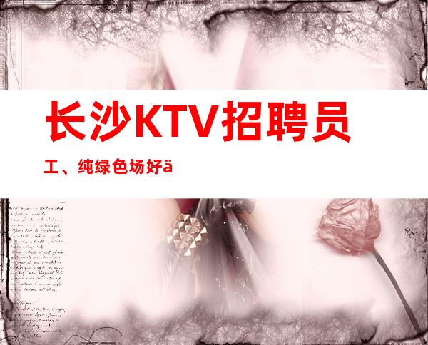 长沙KTV招聘员工、纯绿色场好上班不卡身高