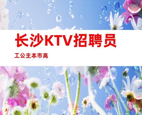 长沙KTV招聘员工公主本市高