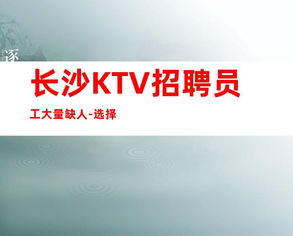 长沙KTV招聘员工大量缺人-选择我能得到你想要的