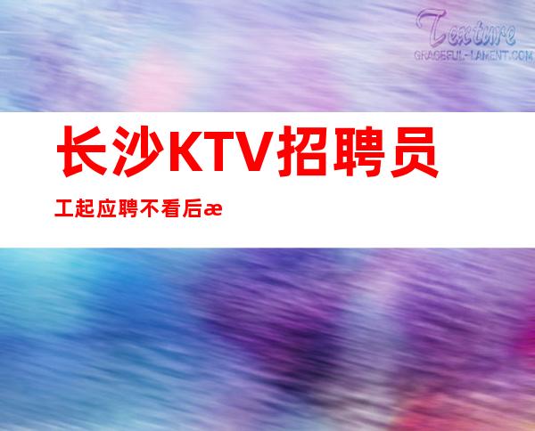 长沙KTV招聘员工起应聘不看后悔