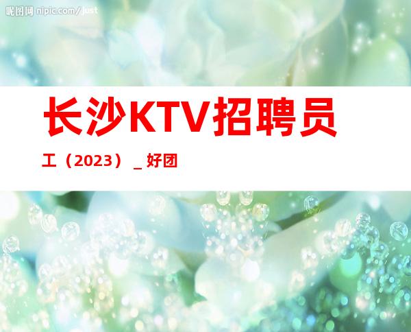 长沙KTV招聘员工（2023）＿好团队好起点