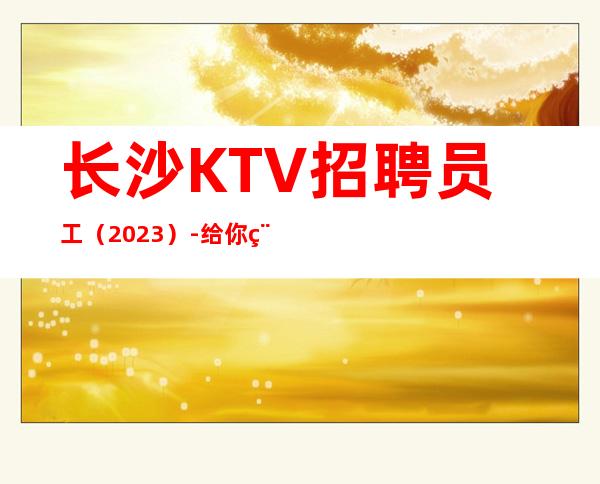 长沙KTV招聘员工（2023）-给你稳定的赚