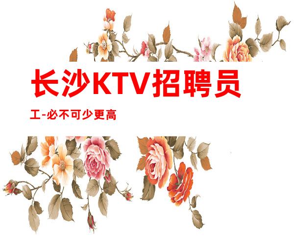 长沙KTV招聘员工-必不可少更高KTV商务直聘