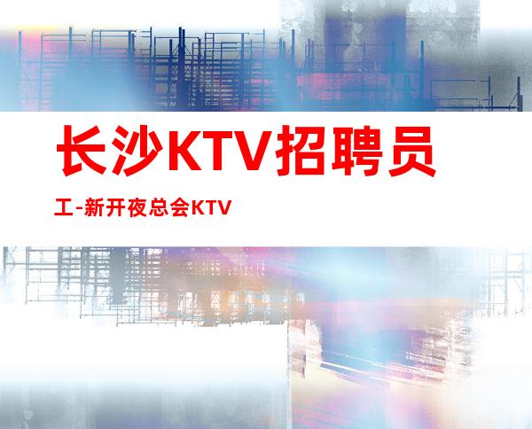 长沙KTV招聘员工-新开夜总会KTV竞争不激烈