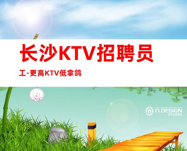 长沙KTV招聘员工-更高KTV低拿鸽子酱油勿扰