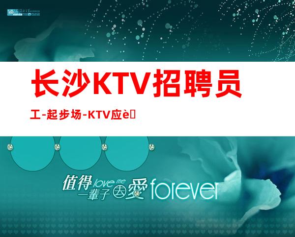 长沙KTV招聘员工-起步场-KTV应聘在线咨询