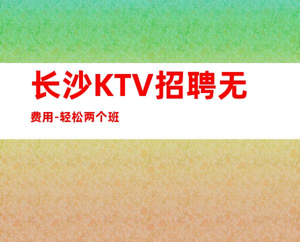 长沙KTV招聘无费用-轻松两个班