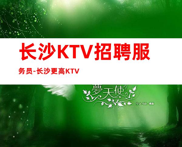 长沙KTV招聘服务员-长沙更高KTV-起步我们尊重你的选择