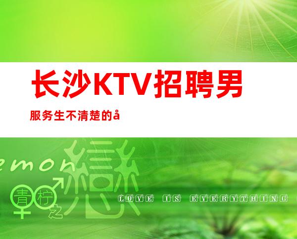 长沙KTV招聘男服务生=不清楚的可以随时找我