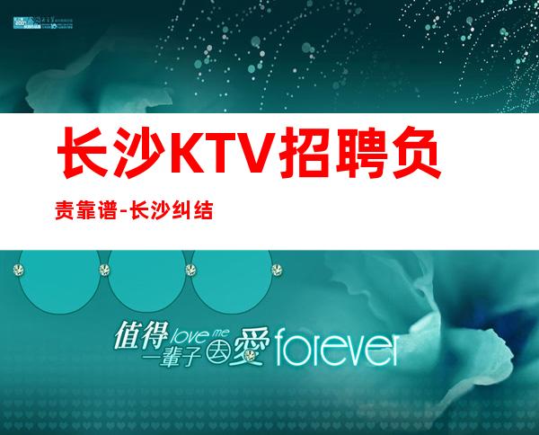 长沙KTV招聘负责靠谱-长沙纠结去哪联系我