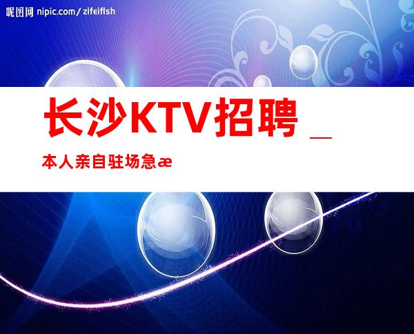 长沙KTV招聘＿本人亲自驻场急招1