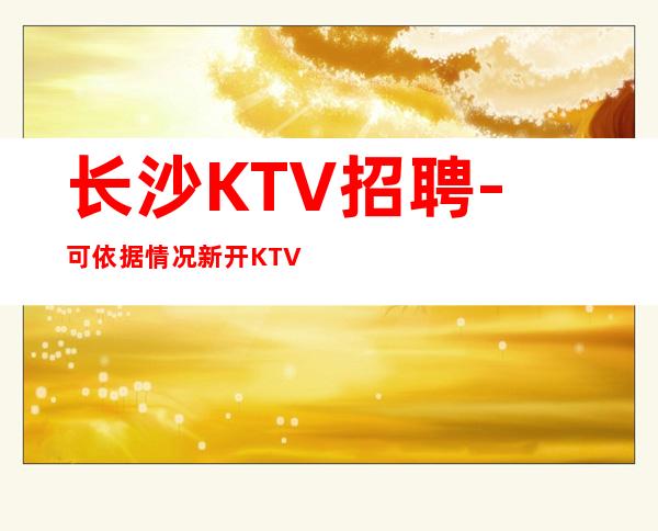 长沙KTV招聘-可依据情况新开KTV天天二房