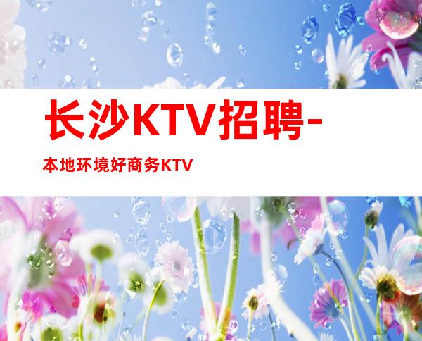 长沙KTV招聘-本地环境好商务KTV