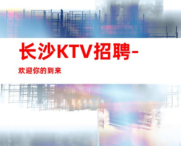 长沙KTV招聘-欢迎你的到来