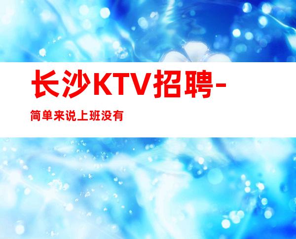 长沙KTV招聘-简单来说上班没有一丁点压力无任务KTV