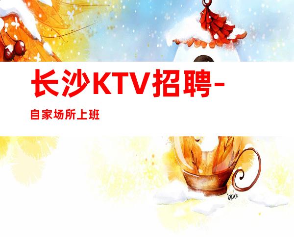 长沙KTV招聘-自家场所上班