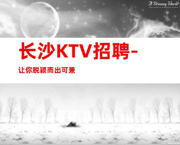 长沙KTV招聘-让你脱颖而出可兼职KTV工资多多