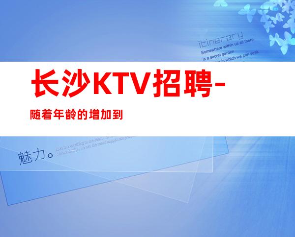 长沙KTV招聘-随着年龄的增加到时候不好_规矩少KTV