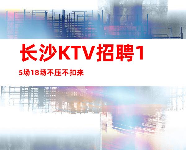 长沙KTV招聘15场18场不压不扣来去自由