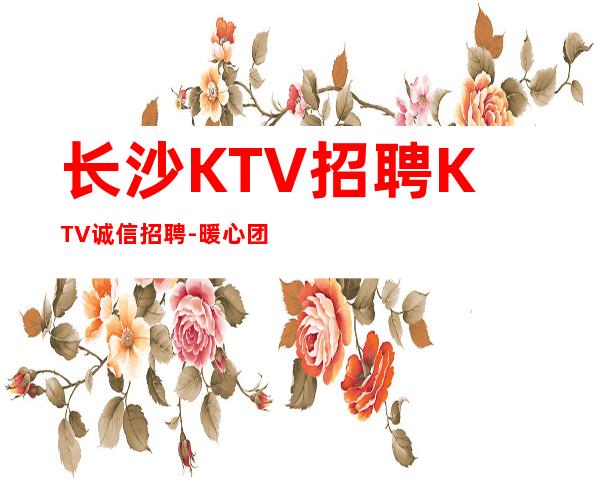 长沙KTV招聘KTV诚信招聘-暖心团队所以要更努力