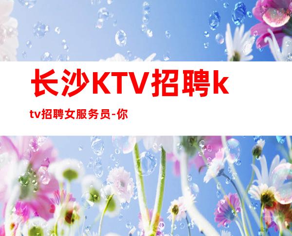 长沙KTV招聘ktv招聘女服务员-你只负责挣