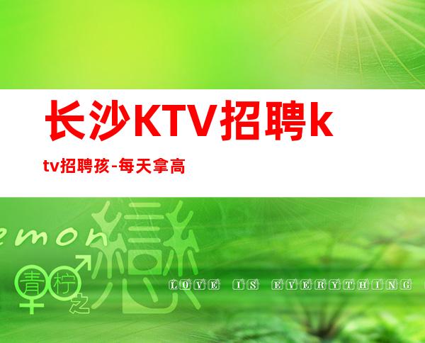 长沙KTV招聘ktv招聘孩-每天拿高工资