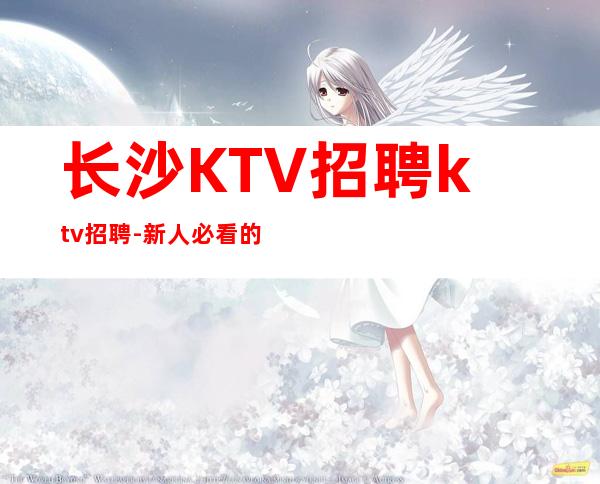 长沙KTV招聘ktv招聘-新人必看的信息