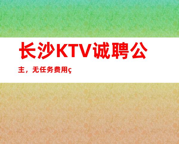 长沙KTV诚聘公主，无任务费用穿自己衣服