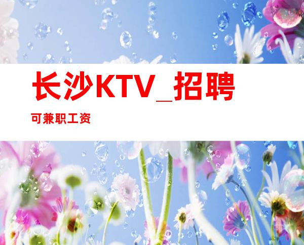 长沙KTV_招聘  可兼职  工资