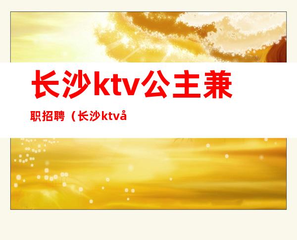 长沙ktv公主兼职招聘（长沙ktv公主可以做哪些服务）