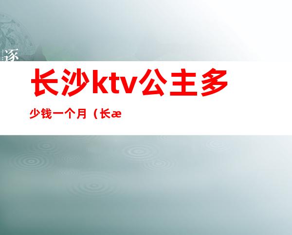 长沙ktv公主多少钱一个月（长沙的ktv公主都做什么）