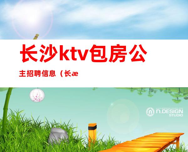 长沙ktv包房公主招聘信息（长沙夜场招聘包房公主）