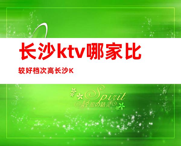 长沙ktv哪家比较好档次高/长沙KTV消费价格怎么样 – 长沙长沙商务KTV