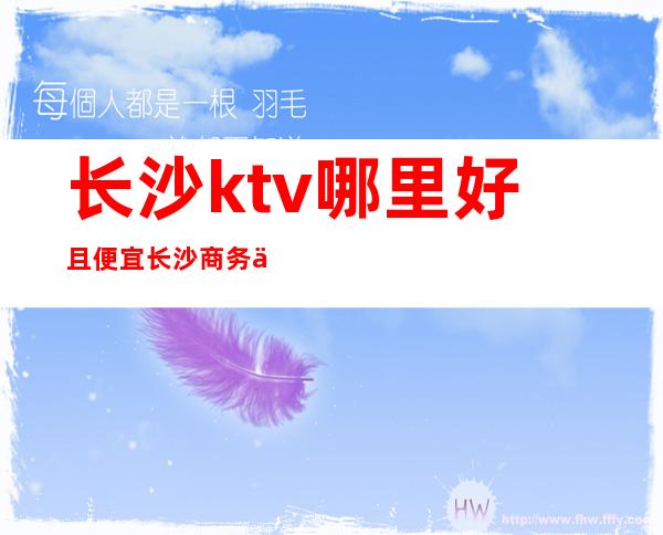 长沙ktv哪里好且便宜长沙商务会所ktv排行榜 – 长沙长沙商务KTV