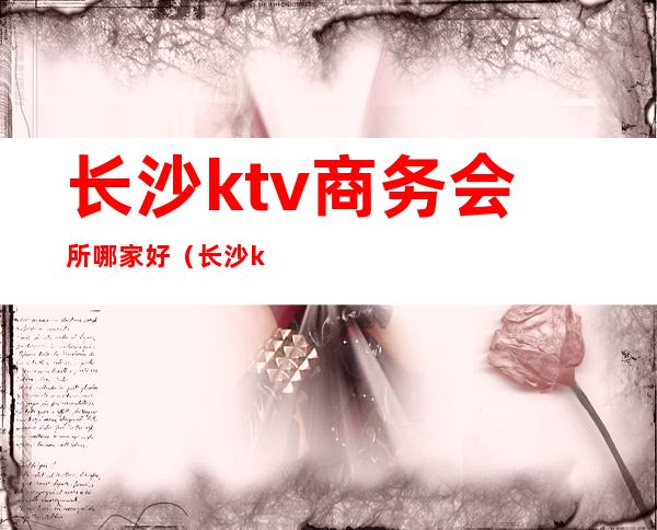 长沙ktv商务会所哪家好（长沙ktv商务会所哪家好点）