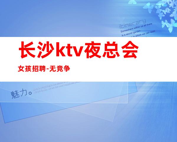 长沙ktv夜总会女孩招聘- 无竞争压力