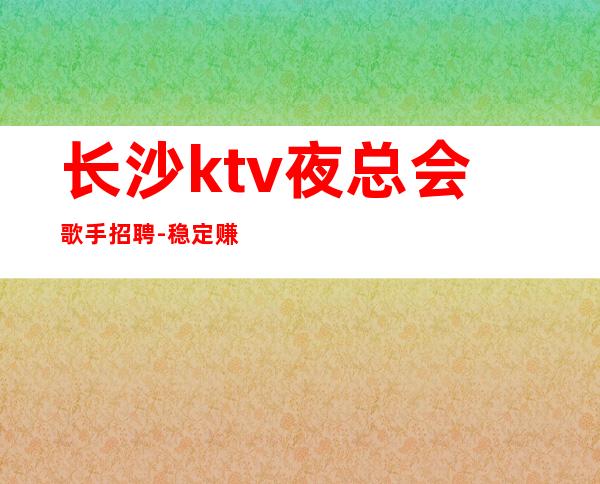 长沙ktv夜总会歌手招聘-稳定赚每天结清一个班