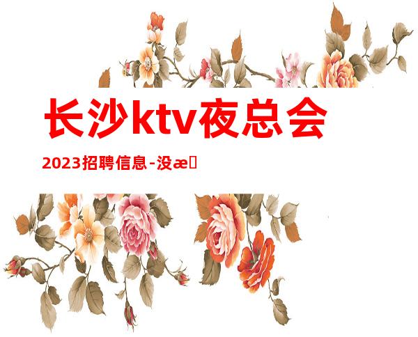 长沙ktv夜总会2023招聘信息-没我们都啥也不是