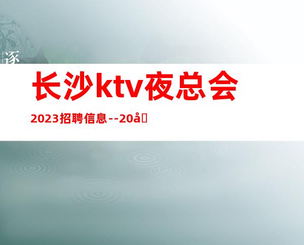 长沙ktv夜总会2023招聘信息--20场-请加入我们团队