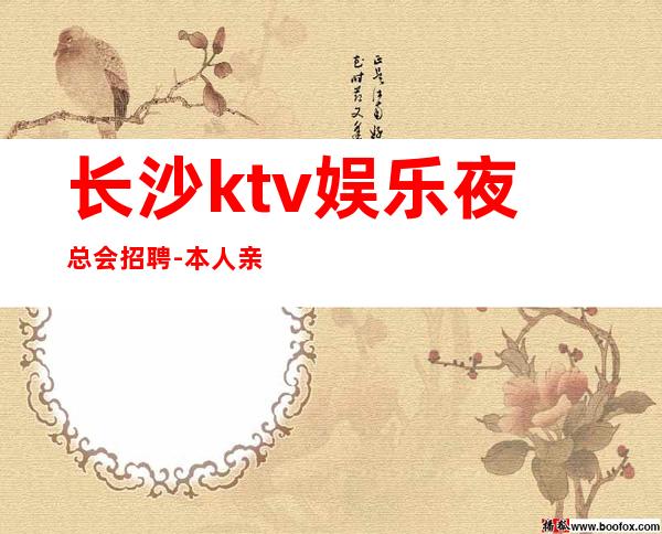 长沙ktv娱乐夜总会招聘-本人亲自驻场