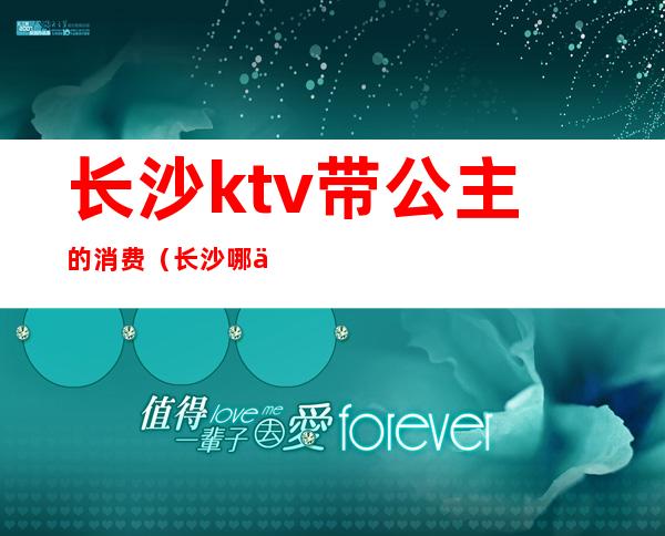 长沙ktv带公主的消费（长沙哪些ktv公主最便宜）