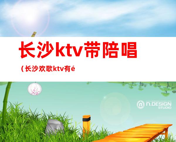 长沙ktv带陪唱（长沙欢歌ktv有陪唱）