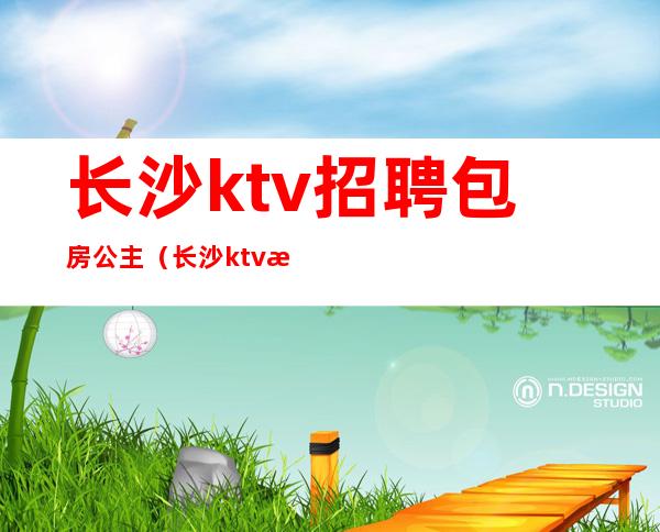 长沙ktv招聘包房公主（长沙ktv招聘包房公主最新信息）