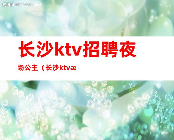 长沙ktv招聘夜场公主（长沙ktv招聘夜场公主最新信息）